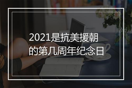 2021是抗美援朝的第几周年纪念日