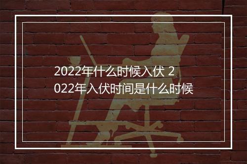 2022年什么时候入伏 2022年入伏时间是什么时候