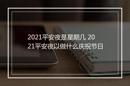 2021平安夜是星期几 2021平安夜以做什么庆祝节日