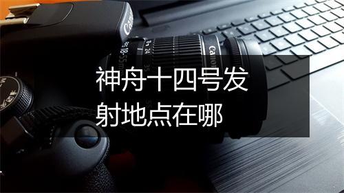 神舟十四号发射地点在哪