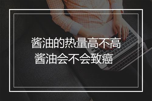 酱油的热量高不高 酱油会不会致癌