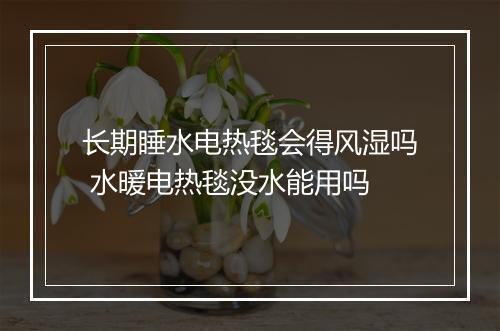 长期睡水电热毯会得风湿吗 水暖电热毯没水能用吗