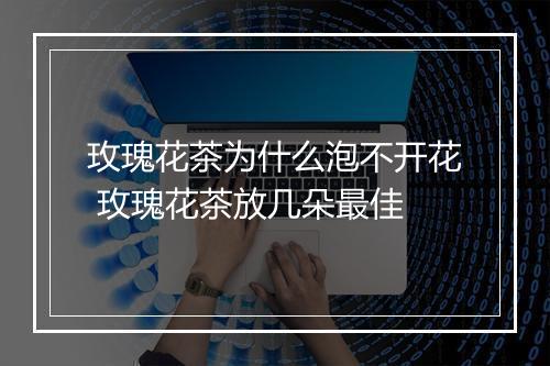 玫瑰花茶为什么泡不开花 玫瑰花茶放几朵最佳