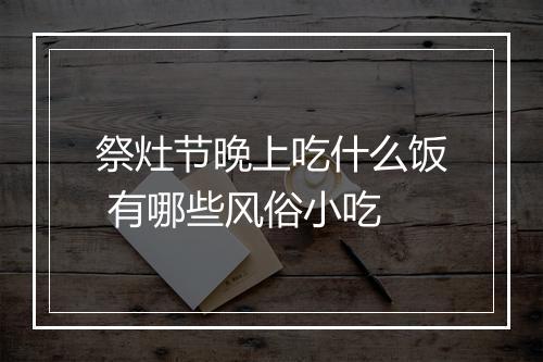 祭灶节晚上吃什么饭 有哪些风俗小吃