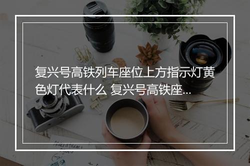 复兴号高铁列车座位上方指示灯黄色灯代表什么 复兴号高铁座位上方指示灯的含义
