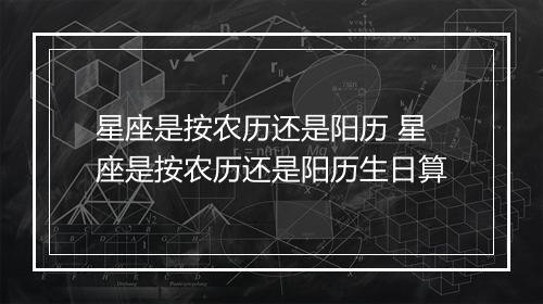 星座是按农历还是阳历 星座是按农历还是阳历生日算