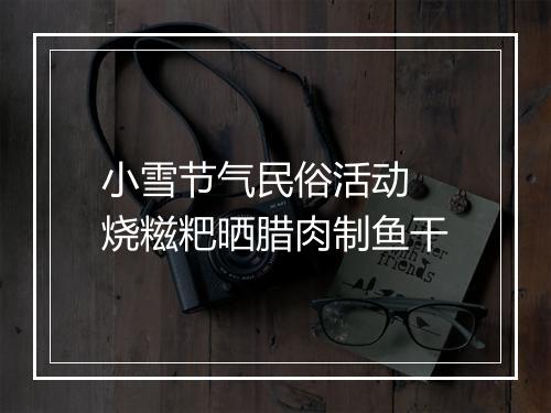 小雪节气民俗活动 烧糍粑晒腊肉制鱼干
