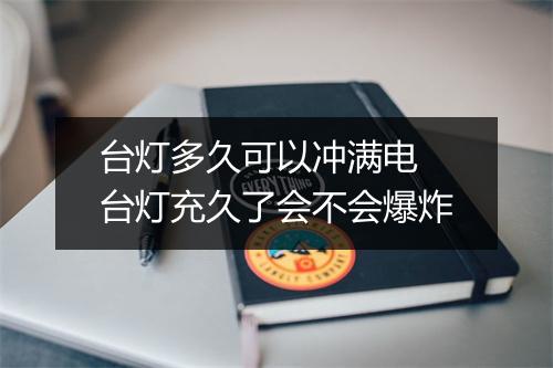 台灯多久可以冲满电 台灯充久了会不会爆炸