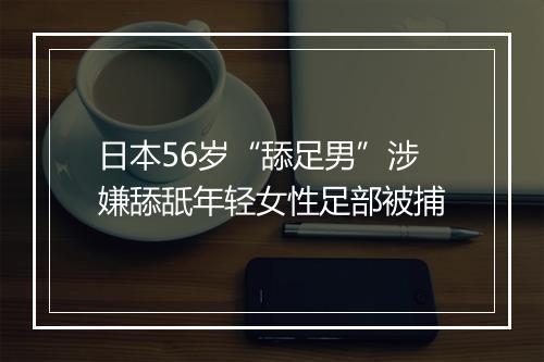 日本56岁“舔足男”涉嫌舔舐年轻女性足部被捕