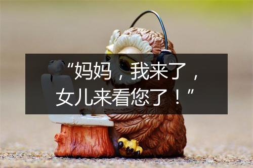 “妈妈,我来了,女儿来看您了!”