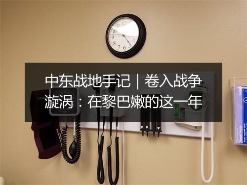 中东战地手记|卷入战争漩涡:在黎巴嫩的这一年