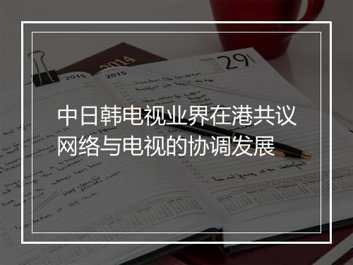 中日韩电视业界在港共议网络与电视的协调发展