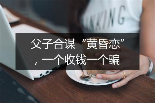 父子合谋“黄昏恋”,一个收钱一个骗
