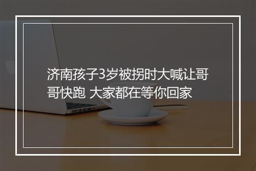 济南孩子3岁被拐时大喊让哥哥快跑 大家都在等你回家