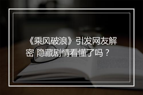 《乘风破浪》引发网友解密 隐藏剧情看懂了吗?