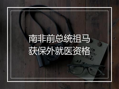 南非前总统祖马获保外就医资格