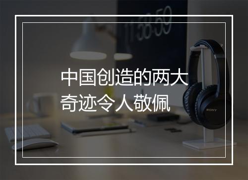 中国创造的两大奇迹令人敬佩