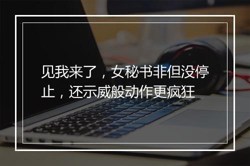见我来了,女秘书非但没停止,还示威般动作更疯狂