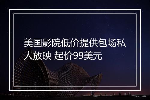 美国影院低价提供包场私人放映 起价99美元