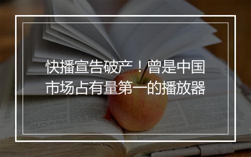快播宣告破产!曾是中国市场占有量第一的播放器