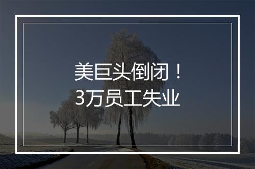 美巨头倒闭!3万员工失业