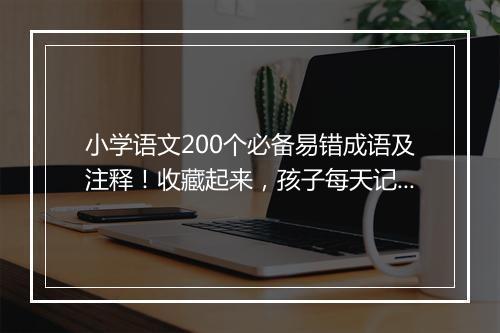 小学语文200个必备易错成语及注释!收藏起来,孩子每天记几个