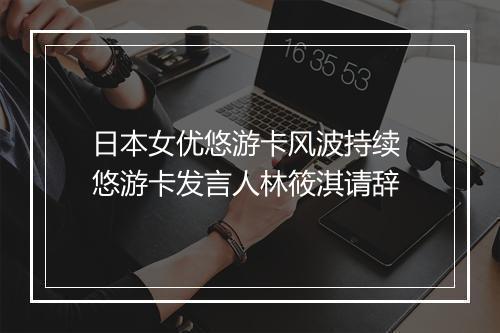 日本女优悠游卡风波持续 悠游卡发言人林筱淇请辞