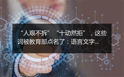 “人艰不拆”“十动然拒”,这些词被教育部点名了:语言文字被误读误写误用