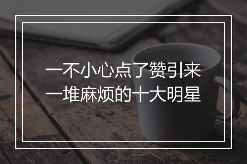 一不小心点了赞引来一堆麻烦的十大明星