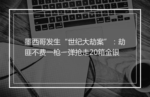 墨西哥发生“世纪大劫案”:劫匪不费一枪一弹抢走20箱金银