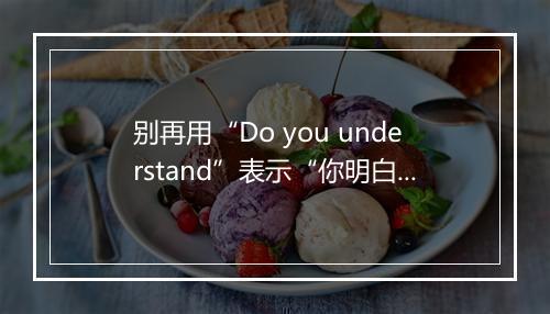 别再用“Do you understand”表示“你明白了吗”,这样不礼貌