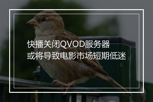 快播关闭QVOD服务器 或将导致电影市场短期低迷