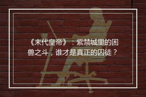 《末代皇帝》:紫禁城里的困兽之斗,谁才是真正的囚徒?