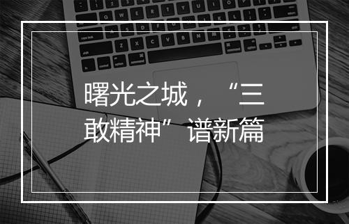 曙光之城,“三敢精神”谱新篇
