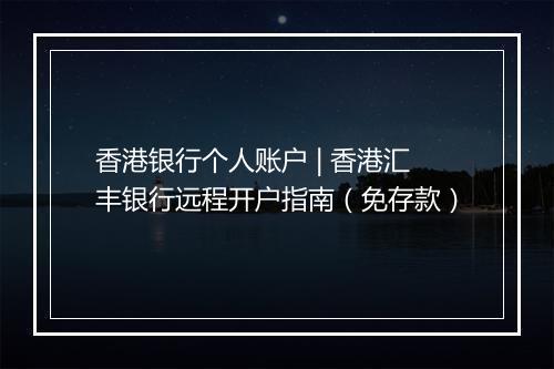 香港银行个人账户 | 香港汇丰银行远程开户指南(免存款)