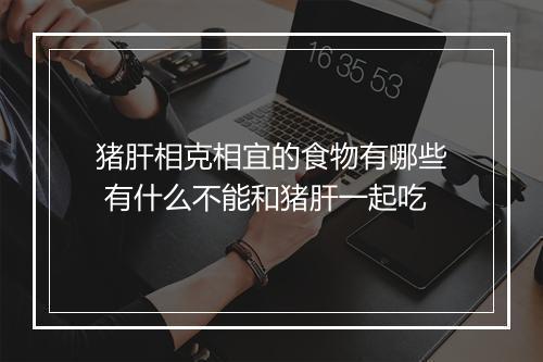 猪肝相克相宜的食物有哪些 有什么不能和猪肝一起吃