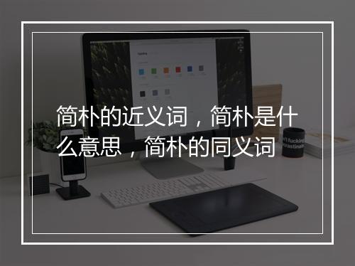 简朴的近义词,简朴是什么意思,简朴的同义词