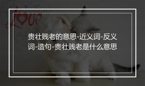 贵壮贱老的意思-近义词-反义词-造句-贵壮贱老是什么意思