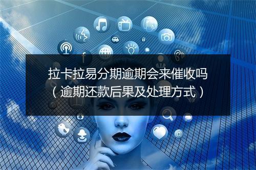 拉卡拉易分期逾期会来催收吗(逾期还款后果及处理方式)