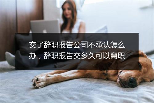 交了辞职报告公司不承认怎么办,辞职报告交多久可以离职