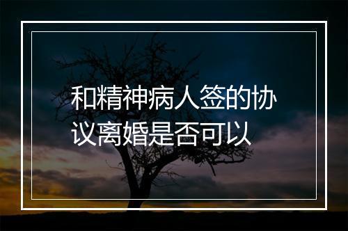 和精神病人签的协议离婚是否可以