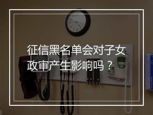 征信黑名单会对子女政审产生影响吗?