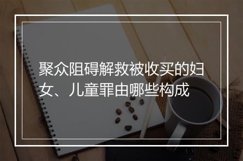 聚众阻碍解救被收买的妇女、儿童罪由哪些构成