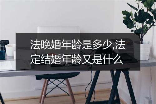 法晚婚年龄是多少,法定结婚年龄又是什么