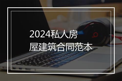 2024私人房屋建筑合同范本