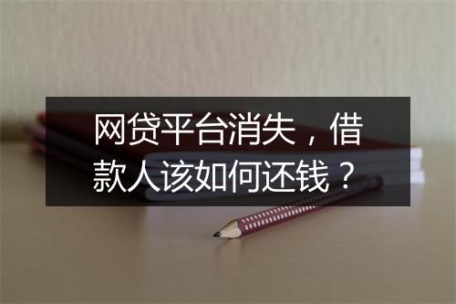 网贷平台消失,借款人该如何还钱?