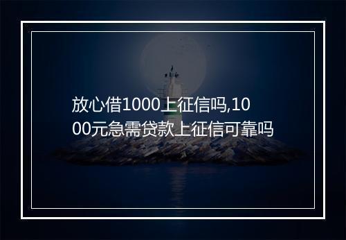 放心借1000上征信吗,1000元急需贷款上征信可靠吗