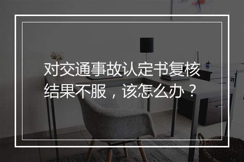对交通事故认定书复核结果不服,该怎么办?