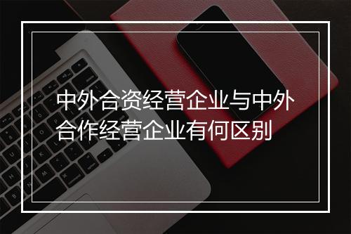 中外合资经营企业与中外合作经营企业有何区别