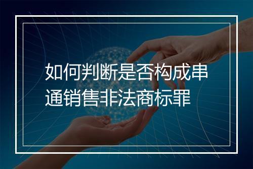 如何判断是否构成串通销售非法商标罪